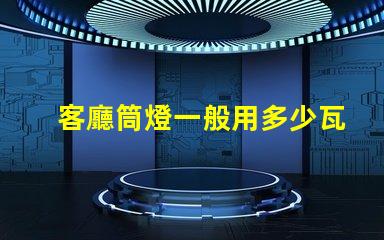 客廳筒燈一般用多少瓦了解客廳照明功率選擇的關(guān)鍵因素