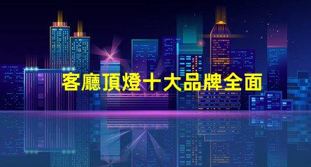 客廳頂燈十大品牌全面解讀市場(chǎng)領(lǐng)先品牌
