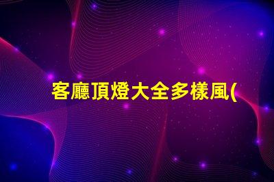 客廳頂燈大全多樣風(fēng)