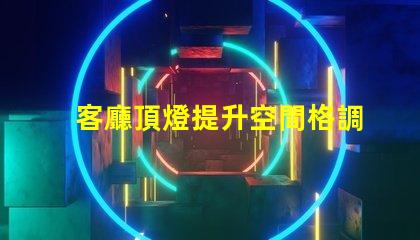客廳頂燈提升空間格調(diào)的設(shè)計秘訣是什么