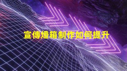 宣傳燈箱制作如何提升宣傳效果的燈箱設(shè)計(jì)技巧