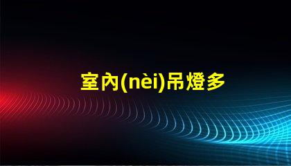 室內(nèi)吊燈多少錢不同品牌與風格的價格對比