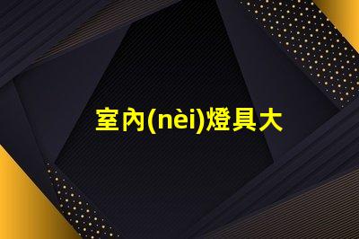 室內(nèi)燈具大全全面解析各類室內(nèi)照明選擇
