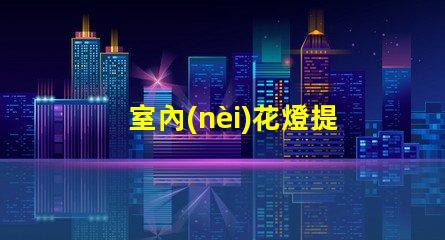 室內(nèi)花燈提升空間氛圍的絕佳選擇