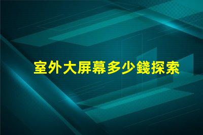室外大屏幕多少錢探索室外大屏幕投資回報(bào)分析