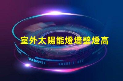 室外太陽能燈墻壁燈高效節(jié)能的智能照明解決方案