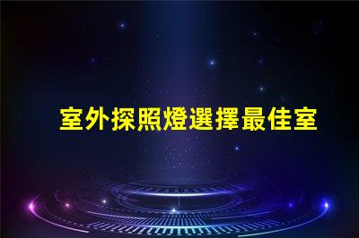 室外探照燈選擇最佳室外照明的關(guān)鍵因素是什么