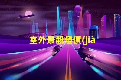 室外景觀燈價(jià)格市場(chǎng)行情與性價(jià)比分析,你準(zhǔn)備好了嗎