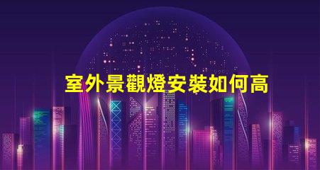 室外景觀燈安裝如何高效提升景觀美感