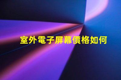室外電子屏幕價格如何選擇性價比最高的屏幕