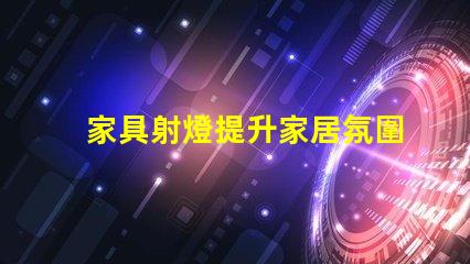 家具射燈提升家居氛圍的必備選擇,你準備好了嗎