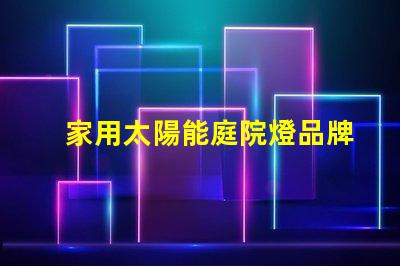 家用太陽能庭院燈品牌十大優(yōu)質(zhì)品牌推薦,你選對了嗎