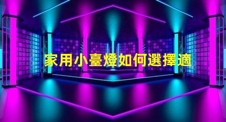 家用小臺燈如何選擇適合您的家居環(huán)境的臺燈