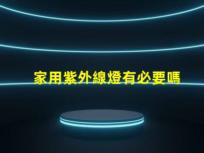 家用紫外線燈有必要嗎了解紫外線燈的實(shí)際作用及安全性