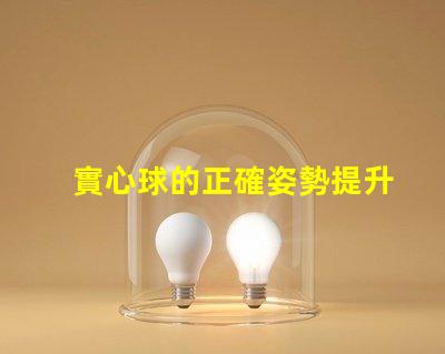 實心球的正確姿勢提升運動表現(xiàn)的關(guān)鍵技巧