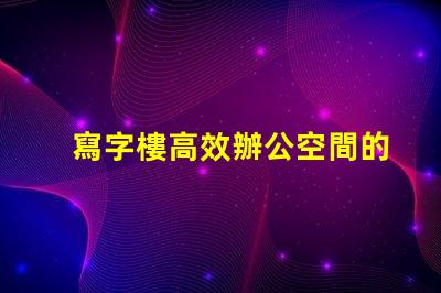 寫字樓高效辦公空間的最佳選擇是什么