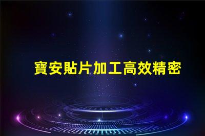 寶安貼片加工高效精密的寶安貼片制造解決方案為何如此重要