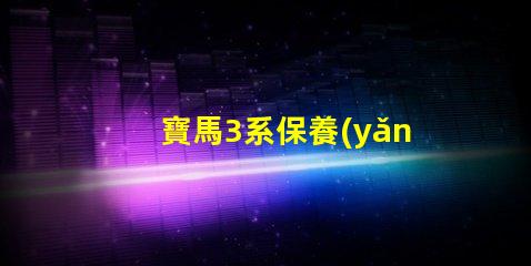 寶馬3系保養(yǎng)手冊(cè)全面解析維護(hù)與保養(yǎng)的關(guān)鍵