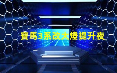寶馬3系改大燈提升夜間行車安全性的最佳方案