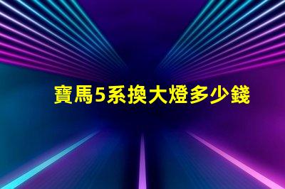 寶馬5系換大燈多少錢全面解析更換成本與選擇