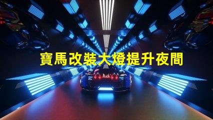 寶馬改裝大燈提升夜間行駛安全性的最佳選擇嗎