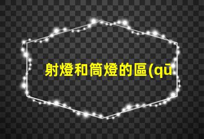 射燈和筒燈的區(qū)別深入了解射燈與筒燈的功能差異