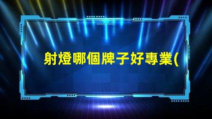 射燈哪個牌子好專業(yè)照明品牌推薦,助您挑選高品質(zhì)射燈