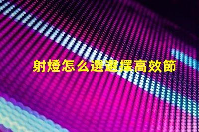 射燈怎么選選擇高效節(jié)能射燈的實(shí)用指南