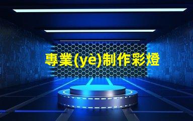 專業(yè)制作彩燈探索彩燈制作的最新技術與趨勢