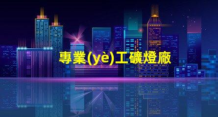 專業(yè)工礦燈廠家探索高效照明解決方案的先鋒