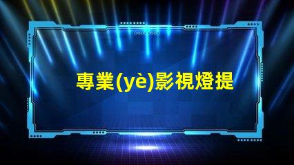 專業(yè)影視燈提升拍攝效果的關(guān)鍵設(shè)備