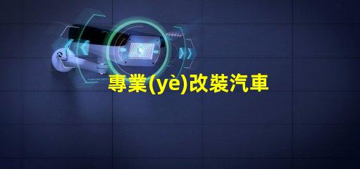 專業(yè)改裝汽車大燈提升夜間行駛安全性的關(guān)鍵技巧