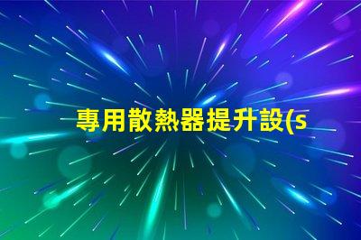 專用散熱器提升設(shè)備性能的關(guān)鍵要素嗎