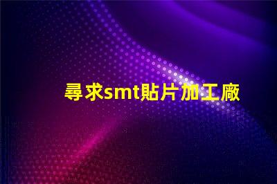 尋求smt貼片加工廠如何選擇高效的SMT貼片加工合作伙伴