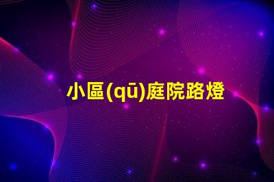 小區(qū)庭院路燈提升安全與美觀的照明選擇