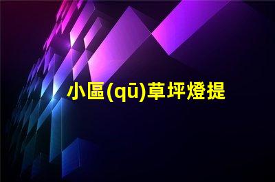 小區(qū)草坪燈提升居住品質(zhì)的照明選擇