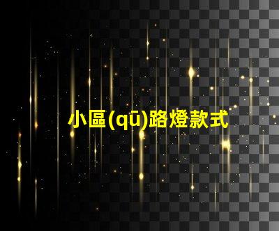 小區(qū)路燈款式及價(jià)格深度解析不同款式的優(yōu)勢(shì)與費(fèi)用