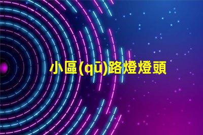 小區(qū)路燈燈頭提升社區(qū)安全與美觀的關(guān)鍵