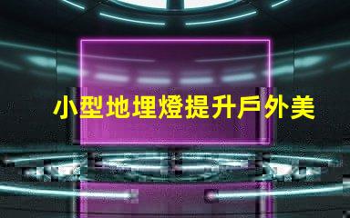 小型地埋燈提升戶外美感的節(jié)能選擇