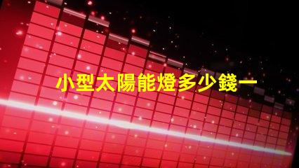 小型太陽能燈多少錢一個探索市場價格與性價比