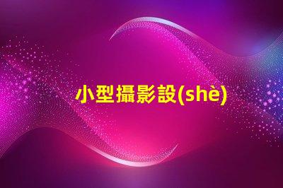 小型攝影設(shè)備如何選擇適合的攝影設(shè)備以提升拍攝效果