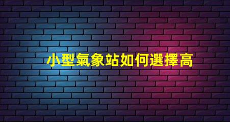 小型氣象站如何選擇高效的數(shù)據(jù)監(jiān)測(cè)方案