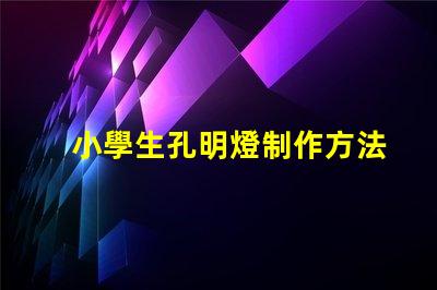 小學生孔明燈制作方法簡單易學的創(chuàng)意手工指南