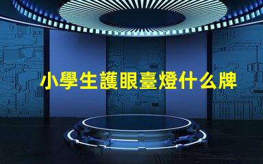 小學生護眼臺燈什么牌子好護眼臺燈品牌推薦與對比