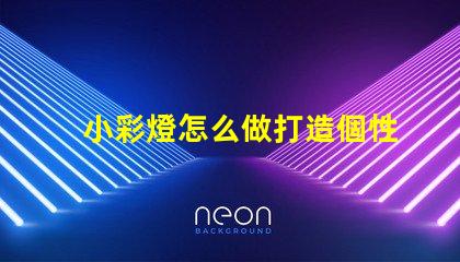 小彩燈怎么做打造個性化小彩燈的簡單指南