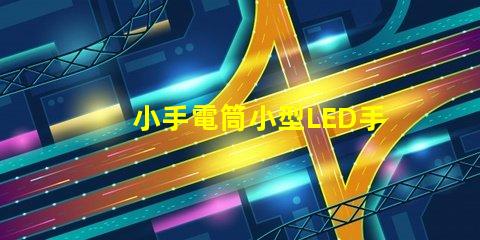小手電筒小型LED手電筒的性能與優(yōu)勢