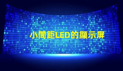 小間距LED的顯示屏提升視覺體驗的秘密