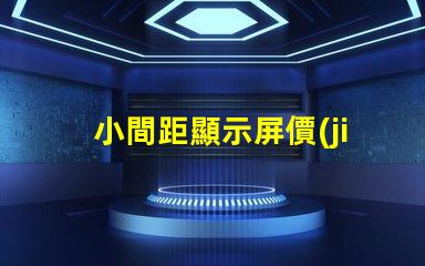 小間距顯示屏價(jià)格揭示市場(chǎng)行情與性價(jià)比