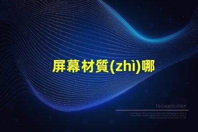屏幕材質(zhì)哪種好深入了解各類(lèi)屏幕材質(zhì)優(yōu)劣