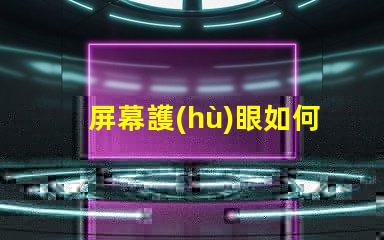 屏幕護(hù)眼如何選擇適合的護(hù)眼屏幕